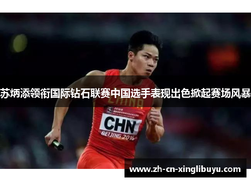苏炳添领衔国际钻石联赛中国选手表现出色掀起赛场风暴