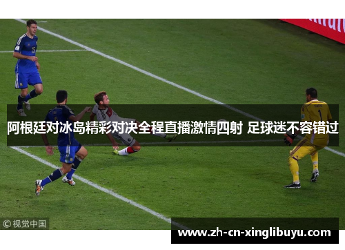 阿根廷对冰岛精彩对决全程直播激情四射 足球迷不容错过